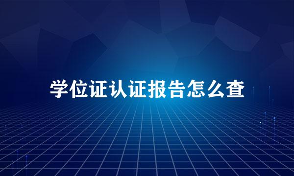 学位证认证报告怎么查