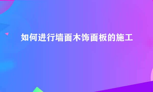 如何进行墙面木饰面板的施工