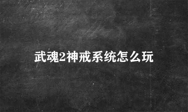 武魂2神戒系统怎么玩