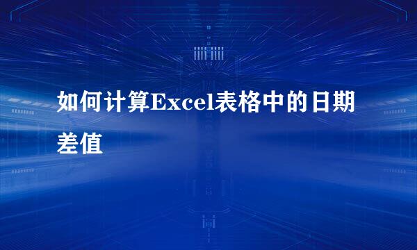 如何计算Excel表格中的日期差值