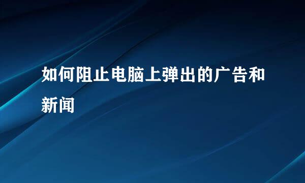 如何阻止电脑上弹出的广告和新闻