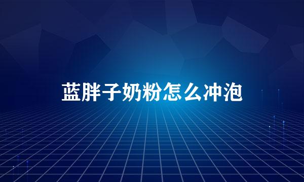 蓝胖子奶粉怎么冲泡