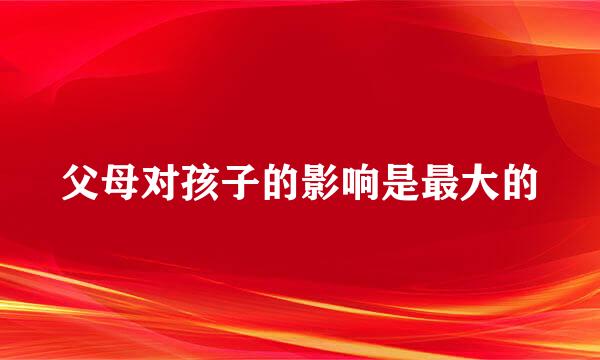 父母对孩子的影响是最大的