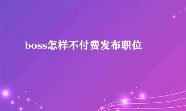 boss怎样不付费发布职位