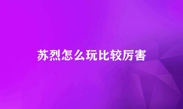 苏烈怎么玩比较厉害