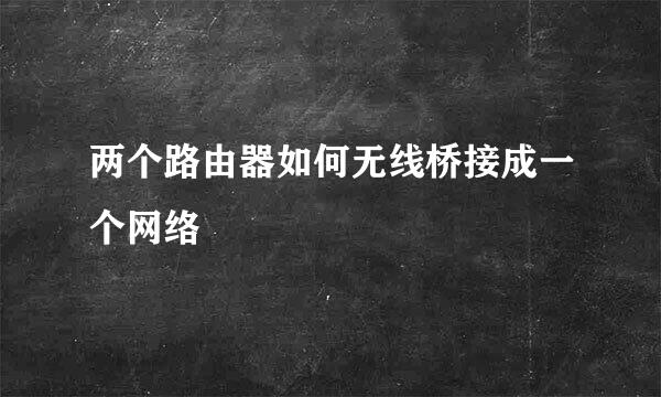 两个路由器如何无线桥接成一个网络