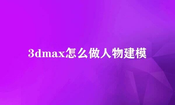 3dmax怎么做人物建模