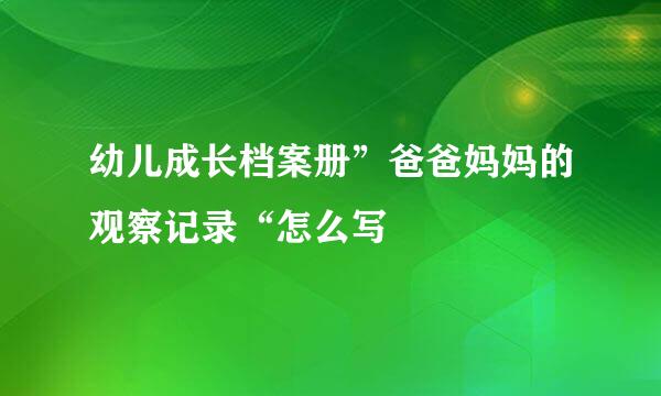 幼儿成长档案册”爸爸妈妈的观察记录“怎么写