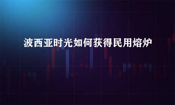 波西亚时光如何获得民用熔炉