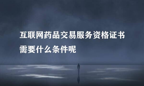 互联网药品交易服务资格证书需要什么条件呢