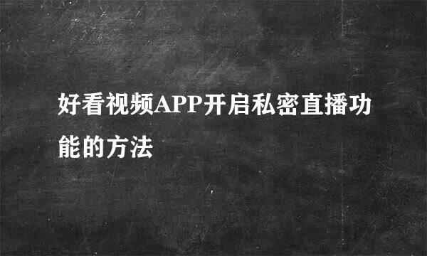 好看视频APP开启私密直播功能的方法