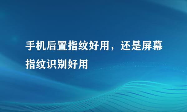手机后置指纹好用，还是屏幕指纹识别好用