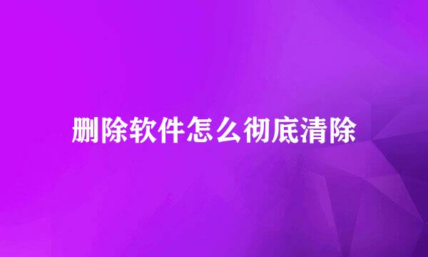删除软件怎么彻底清除
