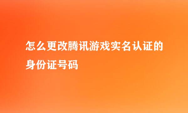 怎么更改腾讯游戏实名认证的身份证号码