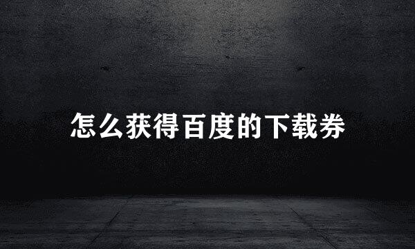 怎么获得百度的下载券