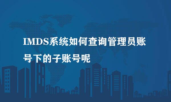 IMDS系统如何查询管理员账号下的子账号呢