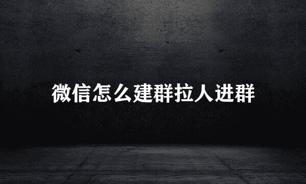 微信怎么建群拉人进群