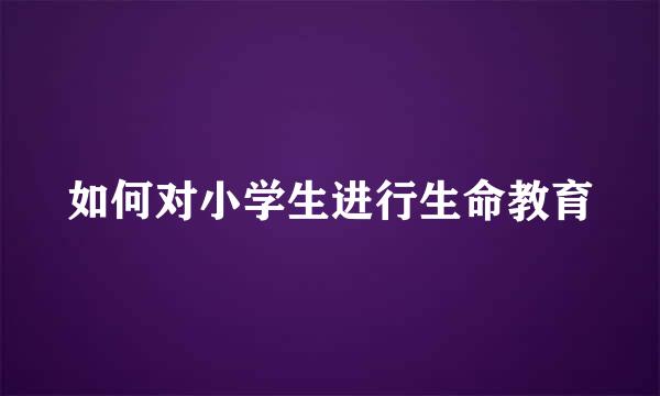 如何对小学生进行生命教育