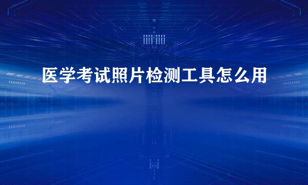 医学考试照片检测工具怎么用