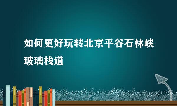 如何更好玩转北京平谷石林峡玻璃栈道