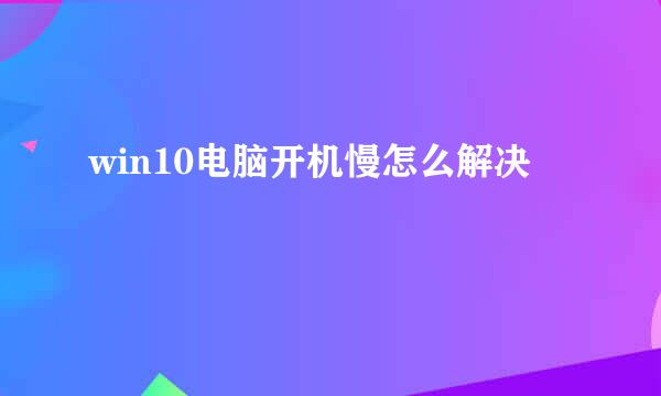 win10电脑开机慢怎么解决