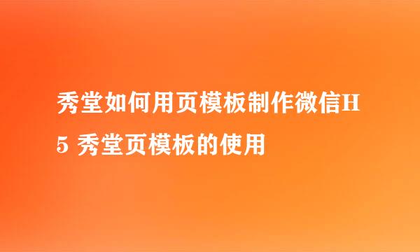秀堂如何用页模板制作微信H5 秀堂页模板的使用