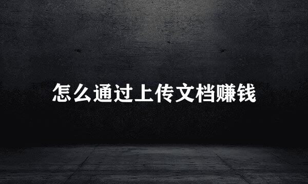 怎么通过上传文档赚钱