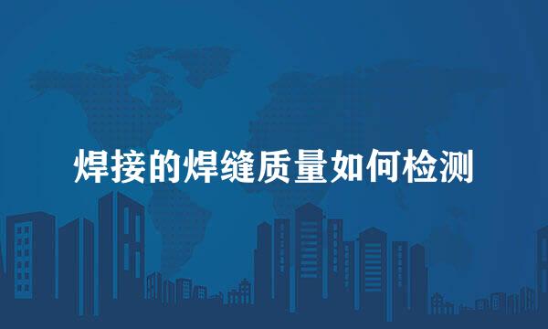 焊接的焊缝质量如何检测