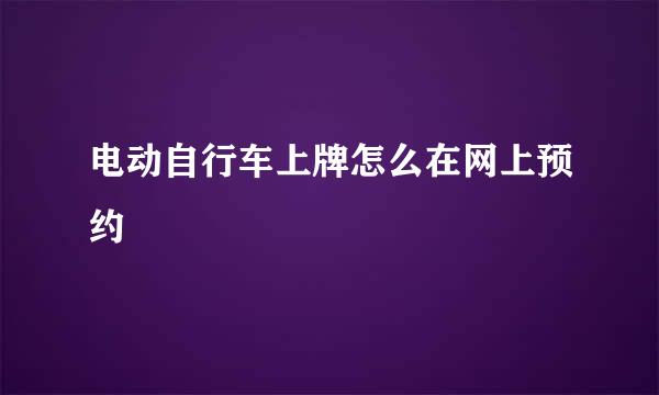 电动自行车上牌怎么在网上预约