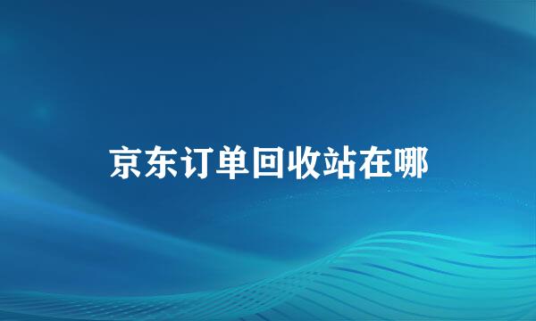 京东订单回收站在哪