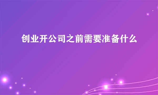 创业开公司之前需要准备什么