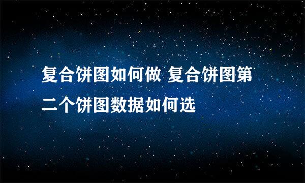 复合饼图如何做 复合饼图第二个饼图数据如何选
