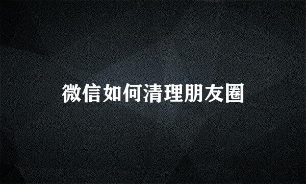 微信如何清理朋友圈