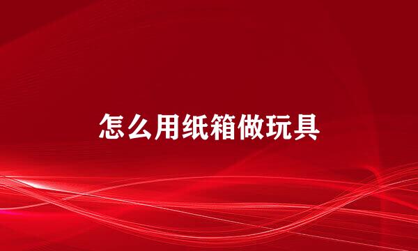 怎么用纸箱做玩具