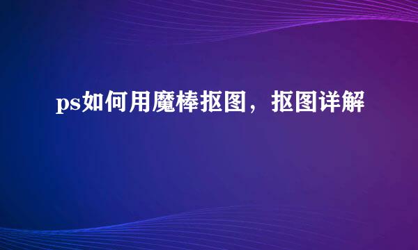 ps如何用魔棒抠图，抠图详解
