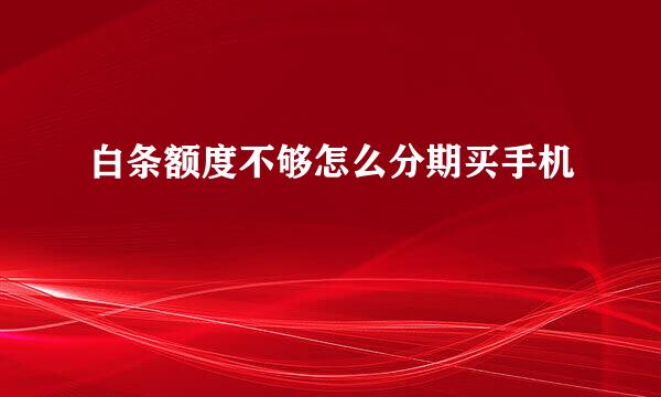 白条额度不够怎么分期买手机