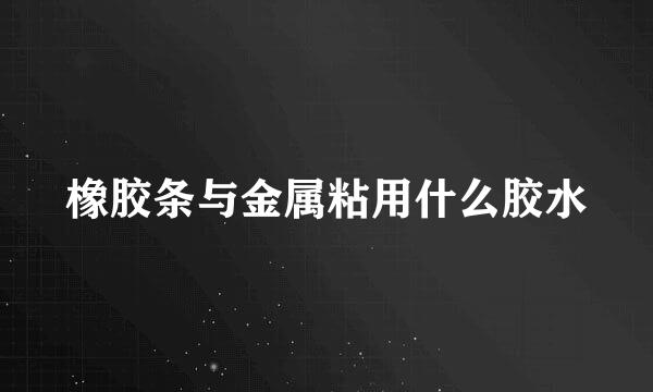 橡胶条与金属粘用什么胶水