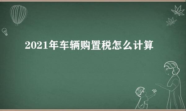 2021年车辆购置税怎么计算