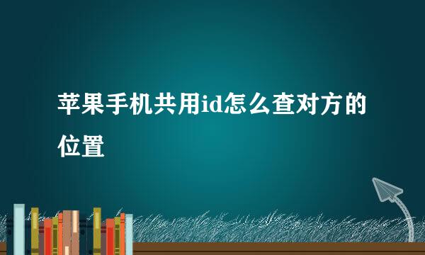 苹果手机共用id怎么查对方的位置
