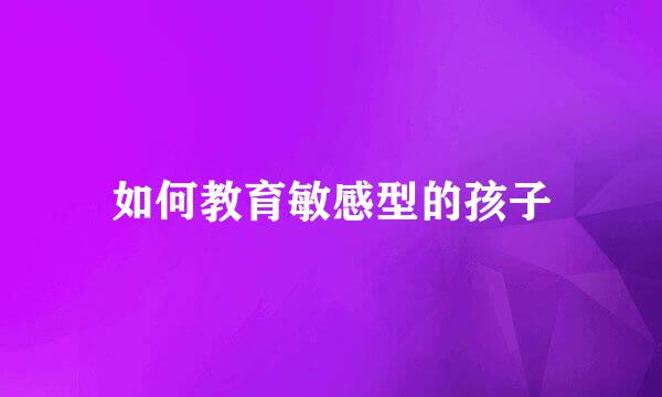 如何教育敏感型的孩子