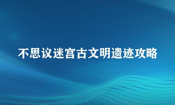 不思议迷宫古文明遗迹攻略