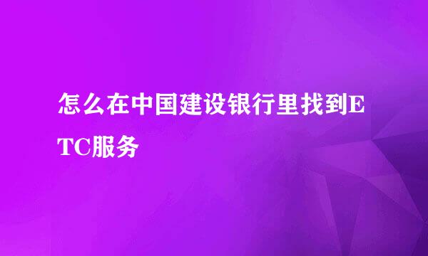 怎么在中国建设银行里找到ETC服务