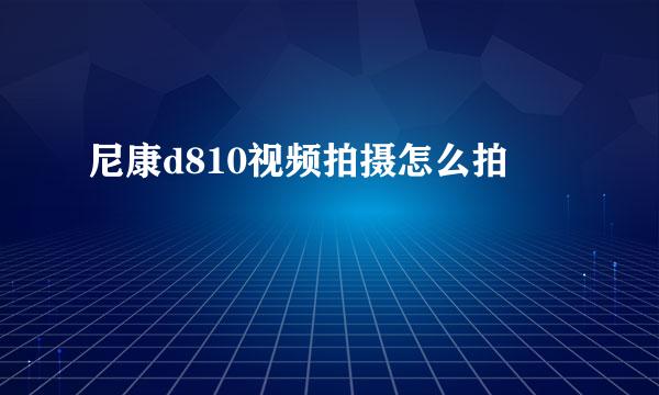 尼康d810视频拍摄怎么拍