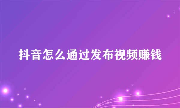 抖音怎么通过发布视频赚钱