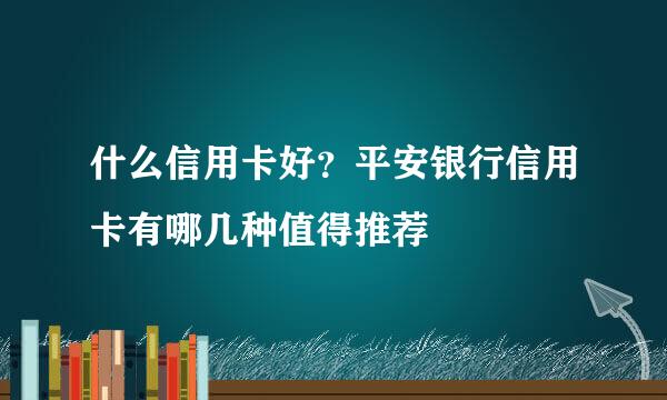 什么信用卡好？平安银行信用卡有哪几种值得推荐