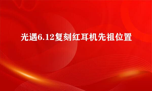 光遇6.12复刻红耳机先祖位置