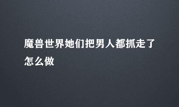 魔兽世界她们把男人都抓走了怎么做