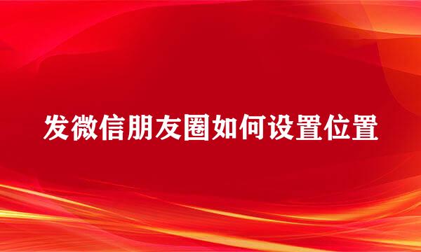 发微信朋友圈如何设置位置