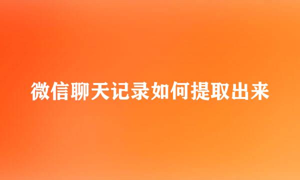 微信聊天记录如何提取出来