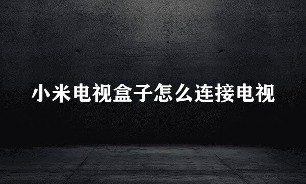 小米电视盒子怎么连接电视
